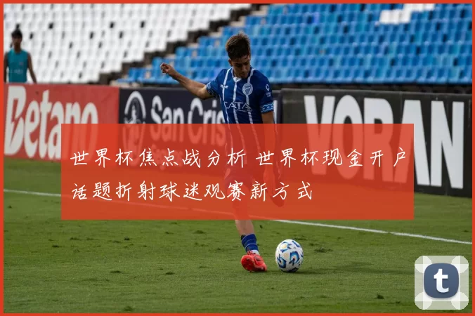 世界杯焦点战分析 世界杯现金开户话题折射球迷观赛新方式
