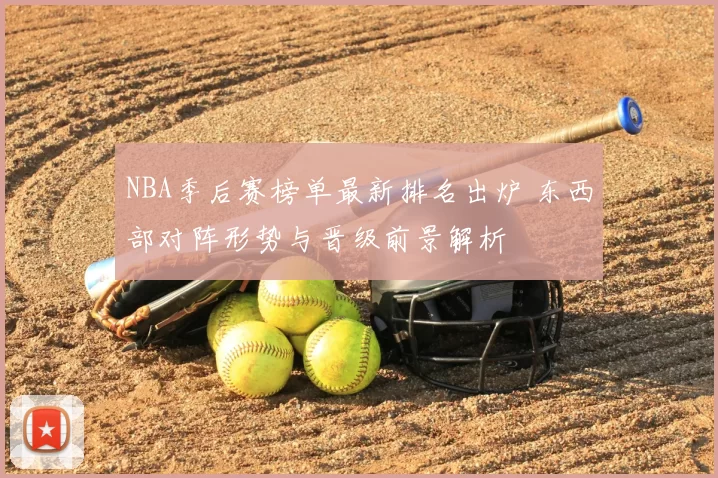 NBA季后赛榜单最新排名出炉 东西部对阵形势与晋级前景解析