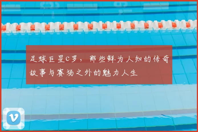 足球巨星c罗,那些鲜为人知的传奇故事与赛场之外的魅力人生