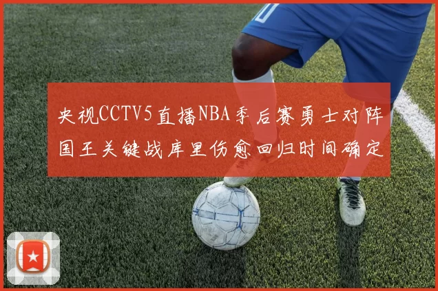 央视CCTV5直播NBA季后赛勇士对阵国王关键战库里伤愈回归时间确定