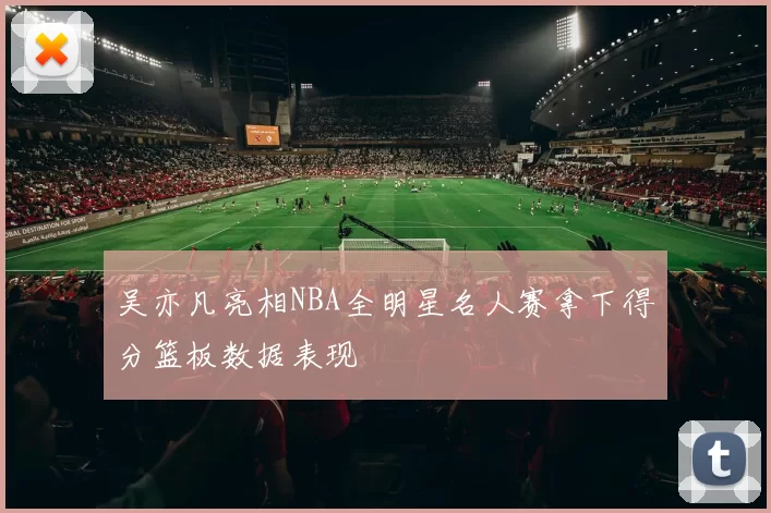 吴亦凡亮相NBA全明星名人赛拿下得分篮板数据表现