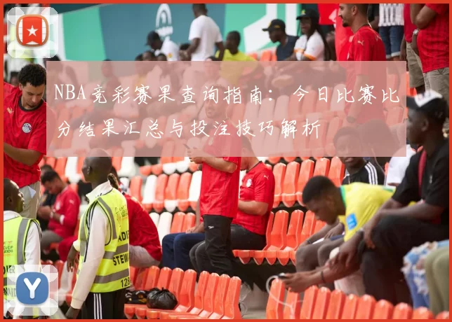 NBA竞彩赛果查询指南:今日比赛比分结果汇总与投注技巧解析