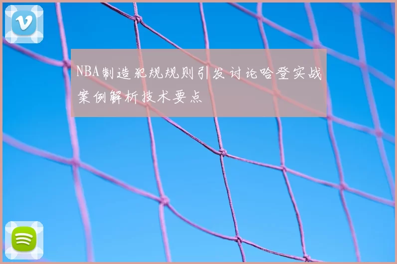 NBA制造犯规规则引发讨论哈登实战案例解析技术要点