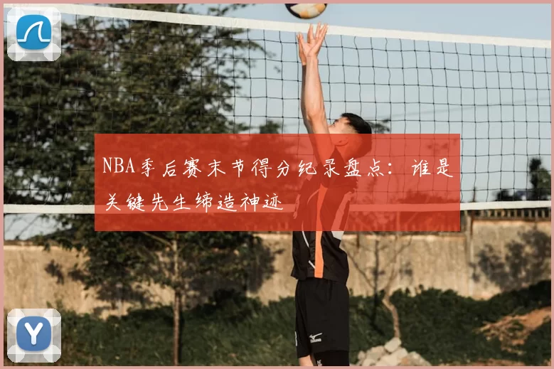 NBA季后赛末节得分纪录盘点:谁是关键先生缔造神迹