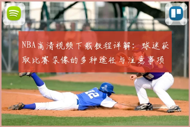 NBA高清视频下载教程详解：球迷获取比赛录像的多种途径与注意事项