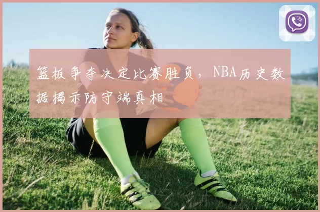 篮板争夺决定比赛胜负，NBA历史数据揭示防守端真相