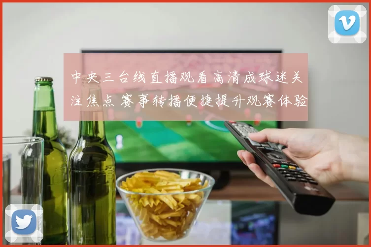 中央三台线直播观看高清成球迷关注焦点 赛事转播便捷提升观赛体验
