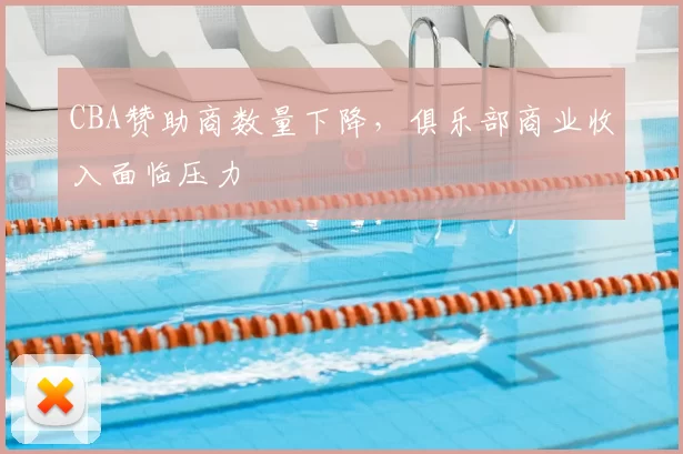 CBA赞助商数量下降，俱乐部商业收入面临压力