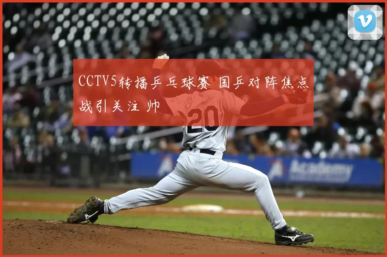 CCTV5转播乒乓球赛 国乒对阵焦点战引关注 帅