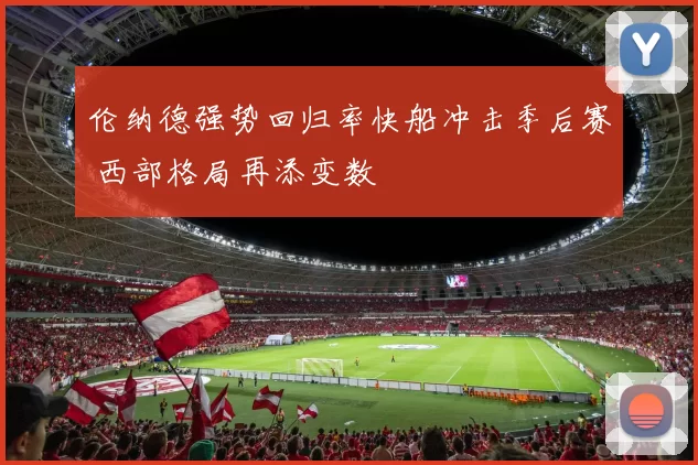 伦纳德强势回归率快船冲击季后赛 西部格局再添变数