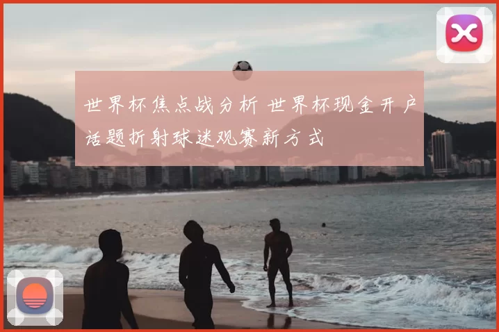 世界杯焦点战分析 世界杯现金开户话题折射球迷观赛新方式