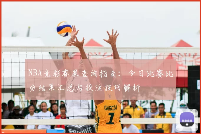 NBA竞彩赛果查询指南:今日比赛比分结果汇总与投注技巧解析
