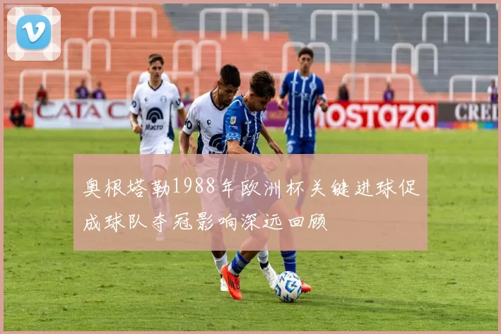 奥根塔勒1988年欧洲杯关键进球促成球队夺冠影响深远回顾