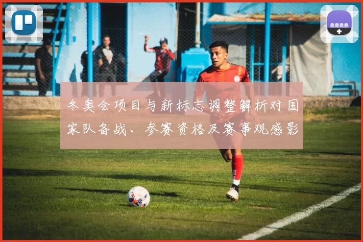 冬奥会项目与新标志调整解析对国家队备战、参赛资格及赛事观感影响