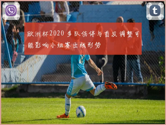欧洲杯2020 多队伤停与首发调整可能影响小组赛出线形势