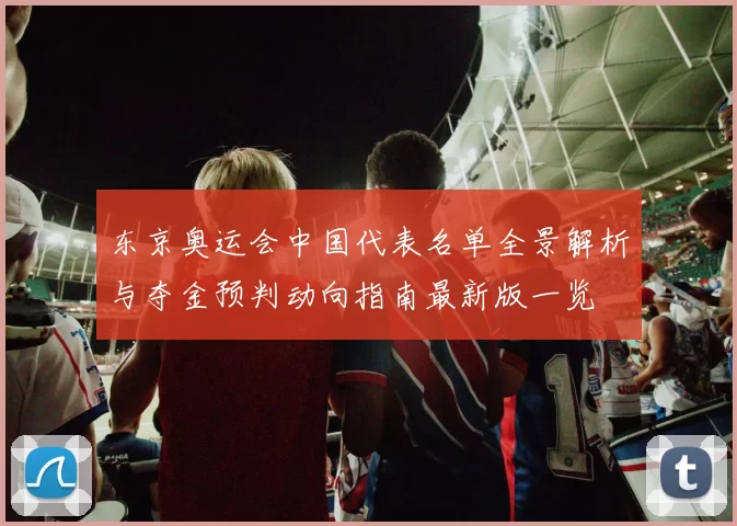 东京奥运会中国代表名单全景解析与夺金预判动向指南最新版一览