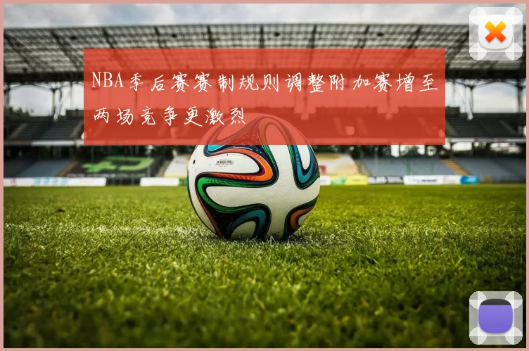 NBA季后赛赛制规则调整附加赛增至两场竞争更激烈