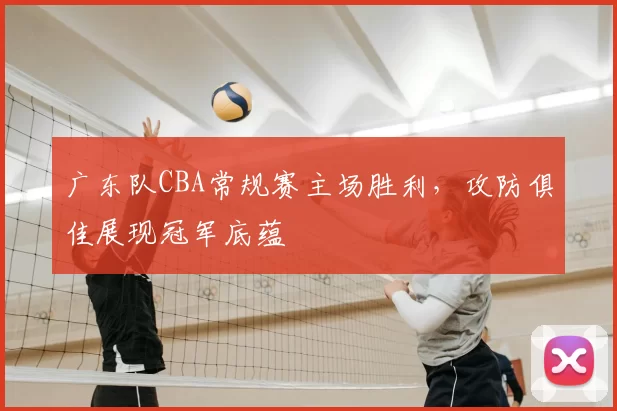 广东队CBA常规赛主场胜利,攻防俱佳展现冠军底蕴