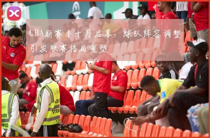 CBA新赛季十月启幕，球队阵容调整引发联赛格局重塑