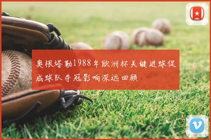 奥根塔勒1988年欧洲杯关键进球促成球队夺冠影响深远回顾