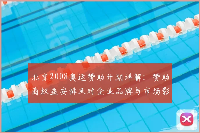 北京2008奥运赞助计划详解:赞助商权益安排及对企业品牌与市场影响