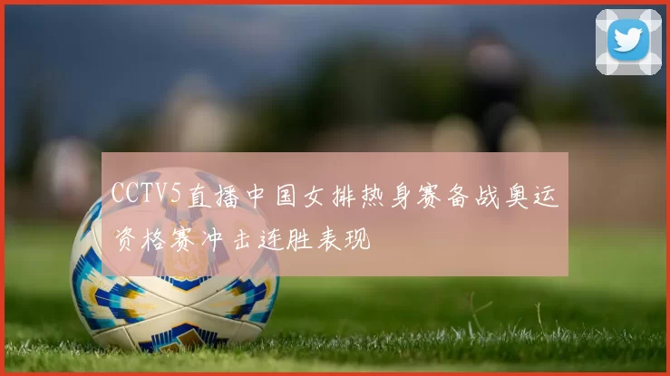 CCTV5直播中国女排热身赛备战奥运资格赛冲击连胜表现