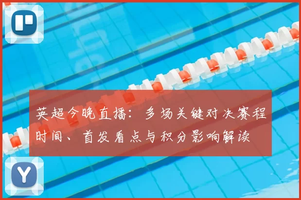 英超今晚直播：多场关键对决赛程时间、首发看点与积分影响解读