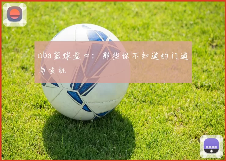 nba篮球盘口：那些你不知道的门道与玄机