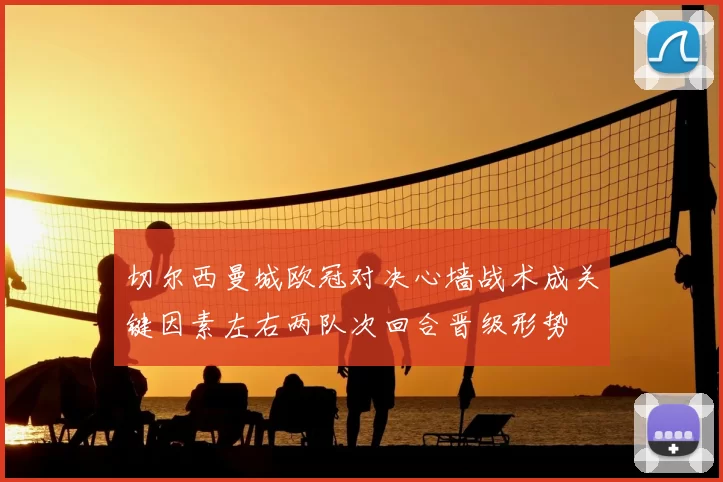 切尔西曼城欧冠对决心墙战术成关键因素左右两队次回合晋级形势