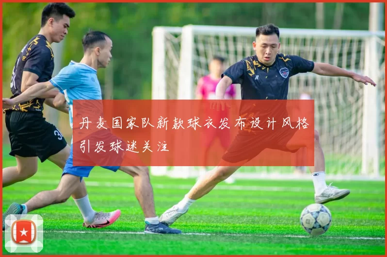 丹麦国家队新款球衣发布设计风格引发球迷关注