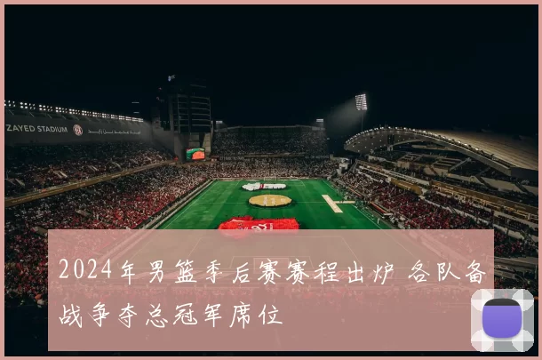 2024年男篮季后赛赛程出炉 各队备战争夺总冠军席位