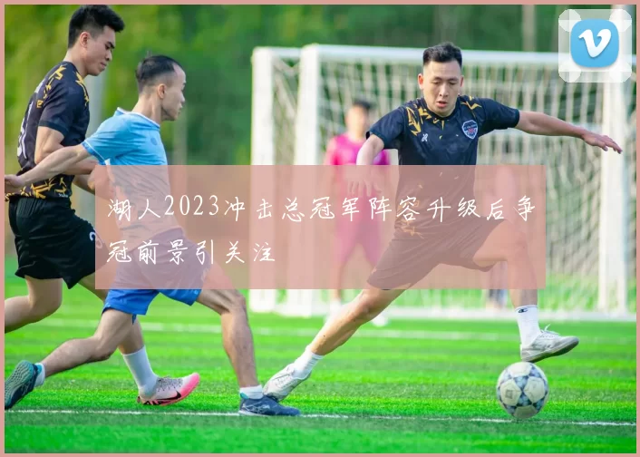 湖人2023冲击总冠军阵容升级后争冠前景引关注