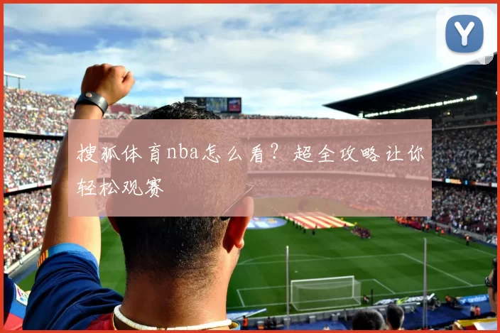 搜狐体育nba怎么看?超全攻略让你轻松观赛