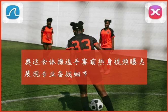 奥运会体操选手赛前热身视频曝光展现专业备战细节