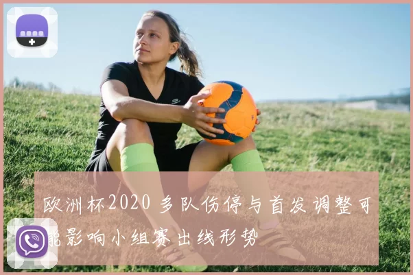 欧洲杯2020 多队伤停与首发调整可能影响小组赛出线形势