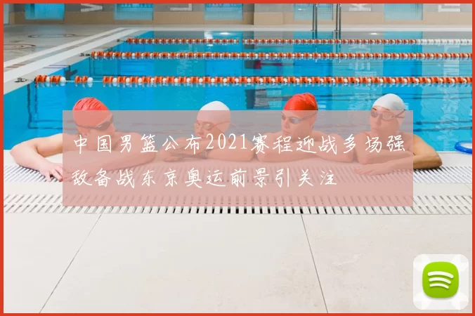 中国男篮公布2021赛程迎战多场强敌备战东京奥运前景引关注