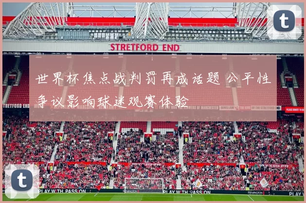 世界杯焦点战判罚再成话题 公平性争议影响球迷观赛体验