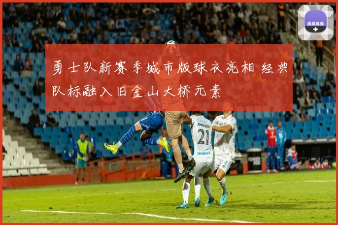 勇士队新赛季城市版球衣亮相 经典队标融入旧金山大桥元素