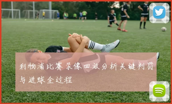 利物浦比赛录像回放分析关键判罚与进球全过程