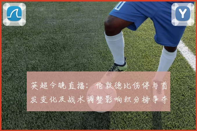 英超今晚直播：伦敦德比伤停与首发变化及战术调整影响积分榜争夺看点