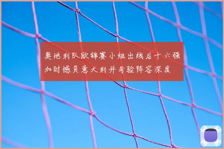 奥地利队欧锦赛小组出线后十六强加时憾负意大利并考验阵容深度