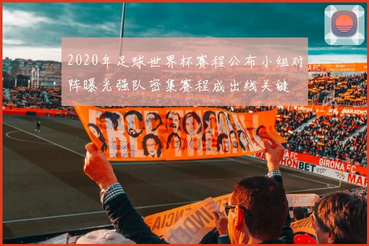 2020年足球世界杯赛程公布小组对阵曝光强队密集赛程成出线关键