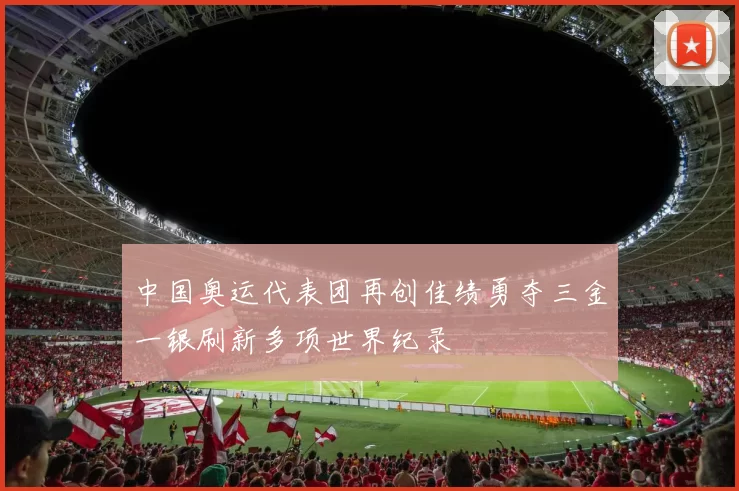 中国奥运代表团再创佳绩勇夺三金一银刷新多项世界纪录