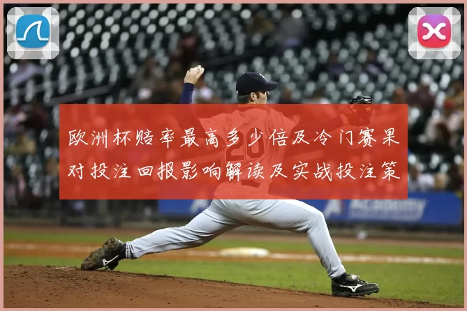 欧洲杯赔率最高多少倍及冷门赛果对投注回报影响解读及实战投注策略建议