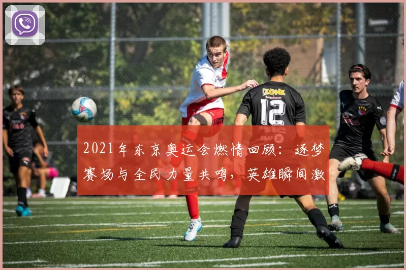 2021年东京奥运会燃情回顾:逐梦赛场与全民力量共鸣,英雄瞬间激荡世界