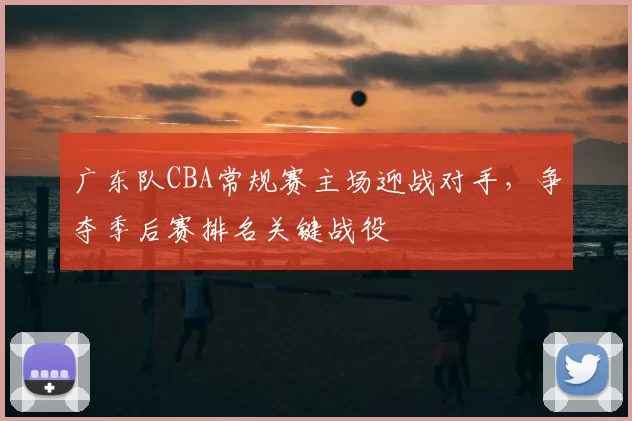 广东队CBA常规赛主场迎战对手，争夺季后赛排名关键战役