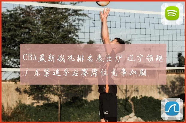 CBA最新战况排名表出炉 辽宁领跑广东紧追季后赛席位竞争加剧