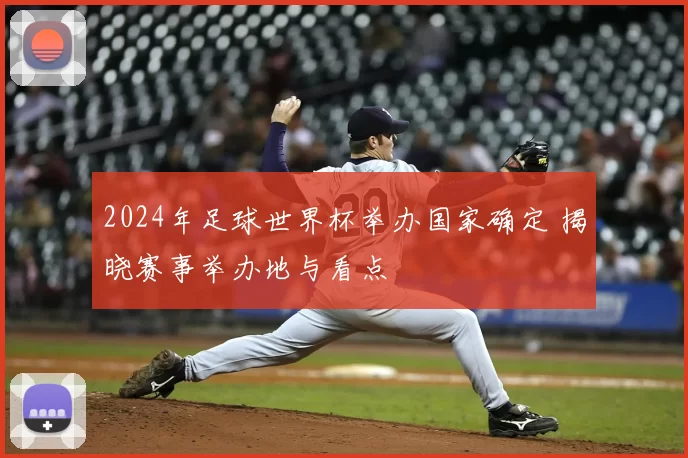 2024年足球世界杯举办国家确定 揭晓赛事举办地与看点