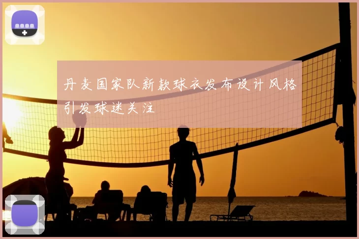 丹麦国家队新款球衣发布设计风格引发球迷关注