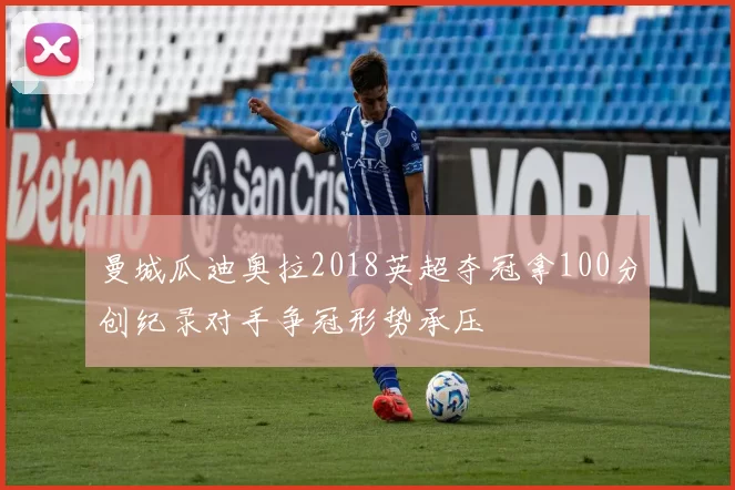 曼城瓜迪奥拉2018英超夺冠拿100分创纪录对手争冠形势承压